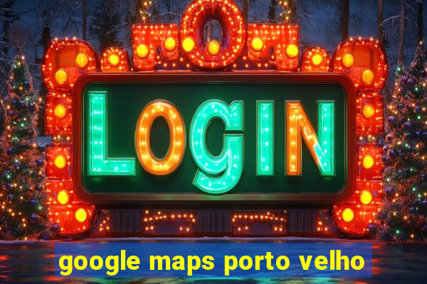 google maps porto velho